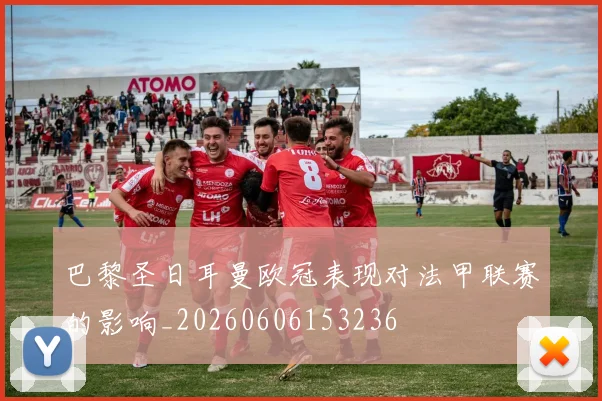 巴黎圣日耳曼欧冠表现对法甲联赛的影响_20260606153236