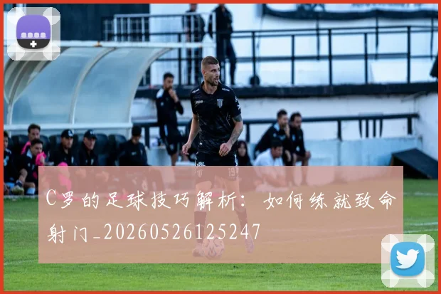 C罗的足球技巧解析：如何练就致命射门_20260526125247