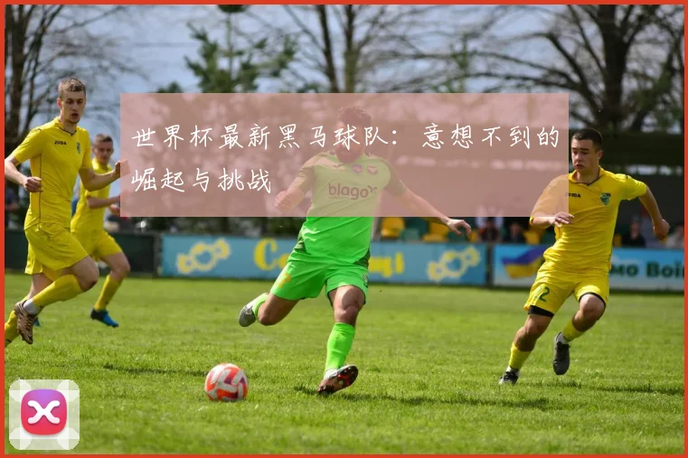 世界杯最新黑马球队:意想不到的崛起与挑战