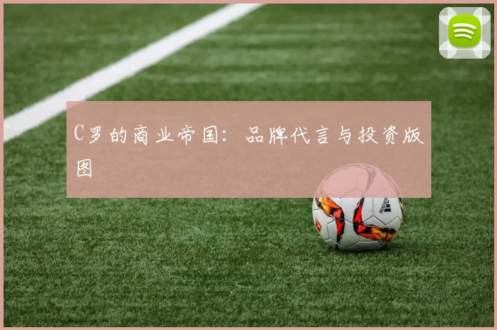 C罗的商业帝国：品牌代言与投资版图