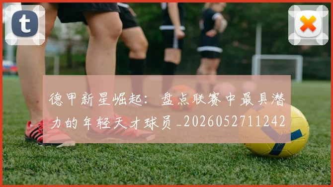 德甲新星崛起:盘点联赛中最具潜力的年轻天才球员_20260527112425