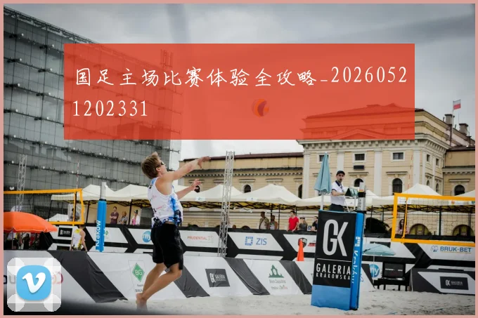 国足主场比赛体验全攻略_20260521202331