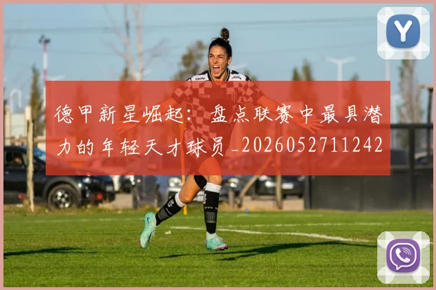 德甲新星崛起:盘点联赛中最具潜力的年轻天才球员_20260527112425