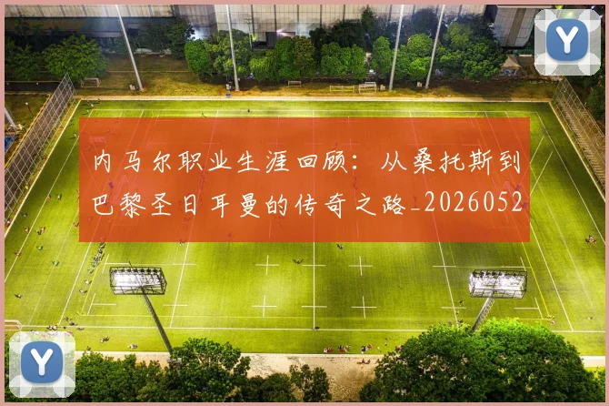 内马尔职业生涯回顾:从桑托斯到巴黎圣日耳曼的传奇之路_20260527111757
