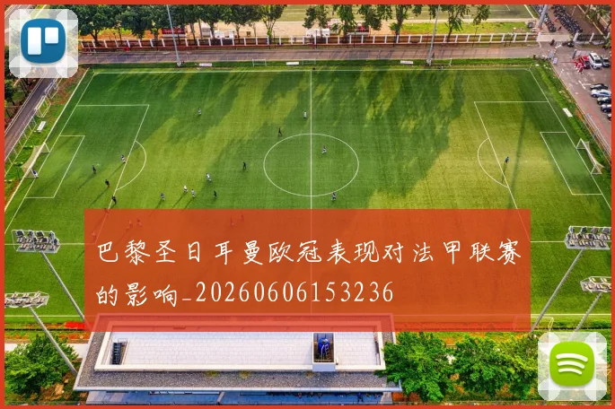 巴黎圣日耳曼欧冠表现对法甲联赛的影响_20260606153236