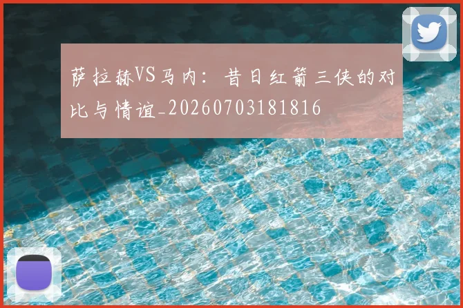 萨拉赫VS马内:昔日红箭三侠的对比与情谊_20260703181816