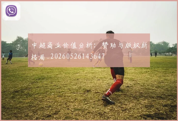 中超商业价值分析:赞助与版权新格局_20260526143647