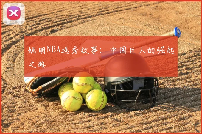 姚明NBA选秀故事:中国巨人的崛起之路
