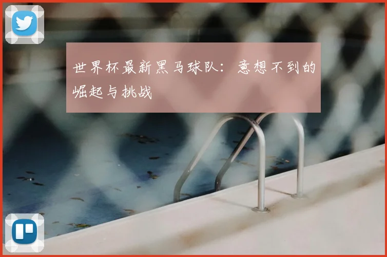 世界杯最新黑马球队：意想不到的崛起与挑战