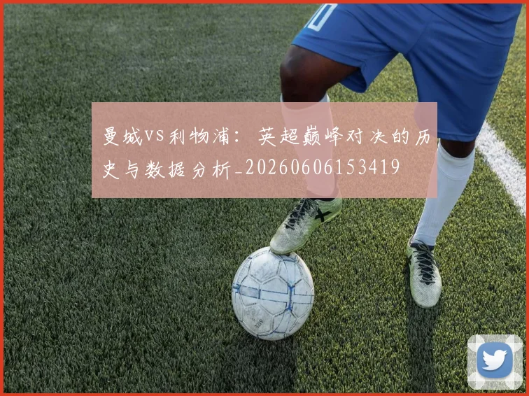 曼城vs利物浦：英超巅峰对决的历史与数据分析_20260606153419