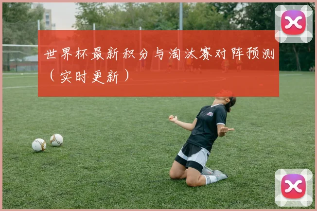 世界杯最新积分与淘汰赛对阵预测(实时更新)