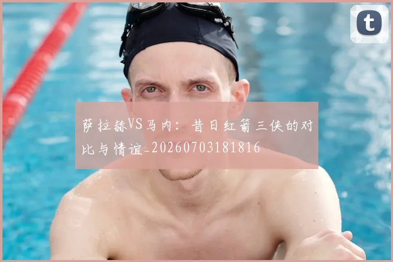 萨拉赫VS马内：昔日红箭三侠的对比与情谊_20260703181816