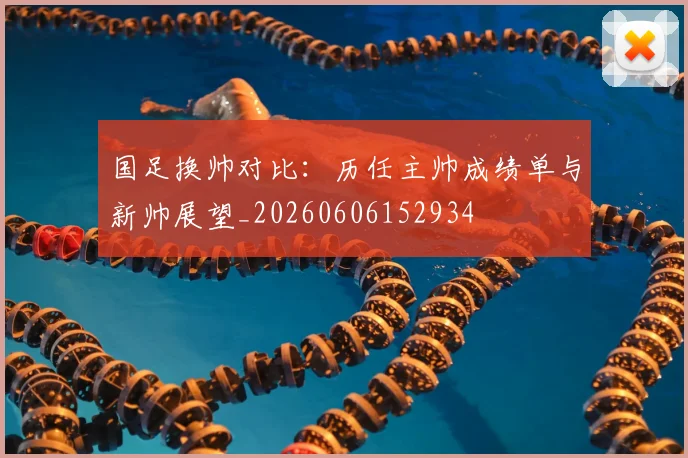 国足换帅对比：历任主帅成绩单与新帅展望_20260606152934