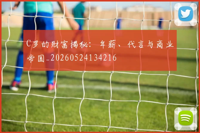 C罗的财富揭秘：年薪、代言与商业帝国_20260524134216