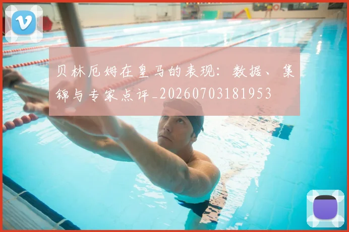 贝林厄姆在皇马的表现：数据、集锦与专家点评_20260703181953