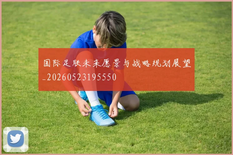 国际足联未来愿景与战略规划展望_20260523195550