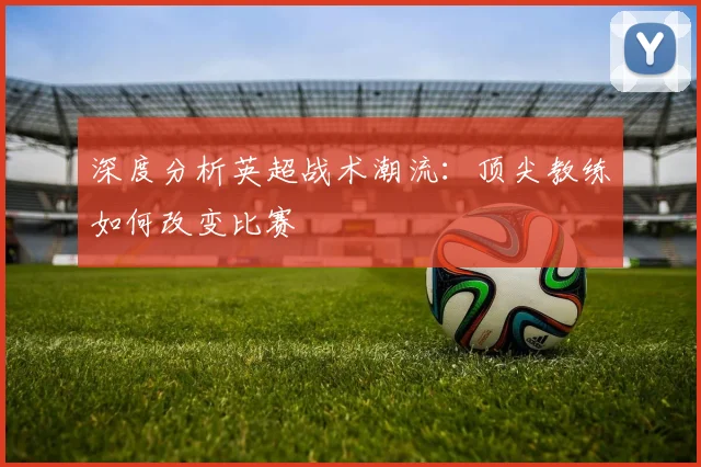 深度分析英超战术潮流：顶尖教练如何改变比赛