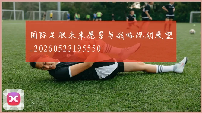 国际足联未来愿景与战略规划展望_20260523195550