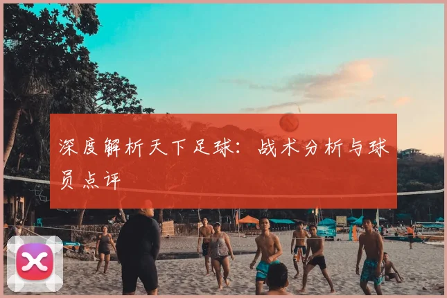深度解析天下足球：战术分析与球员点评