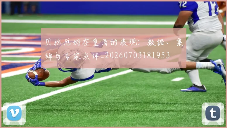 贝林厄姆在皇马的表现:数据、集锦与专家点评_20260703181953