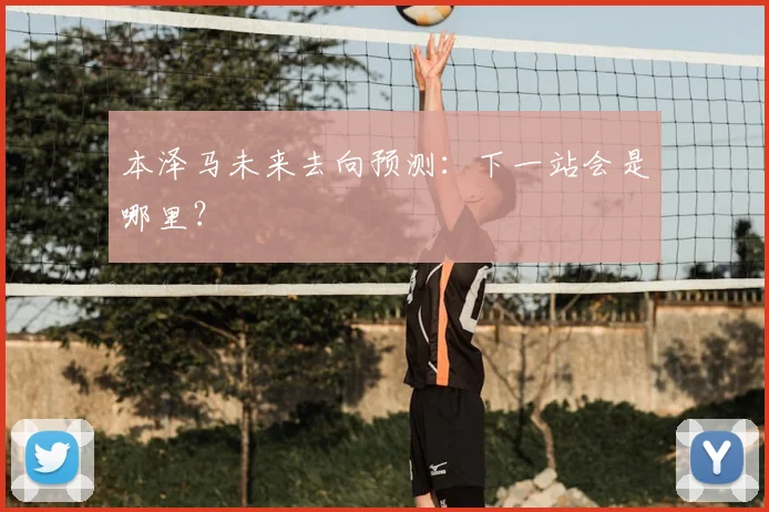 本泽马未来去向预测：下一站会是哪里？