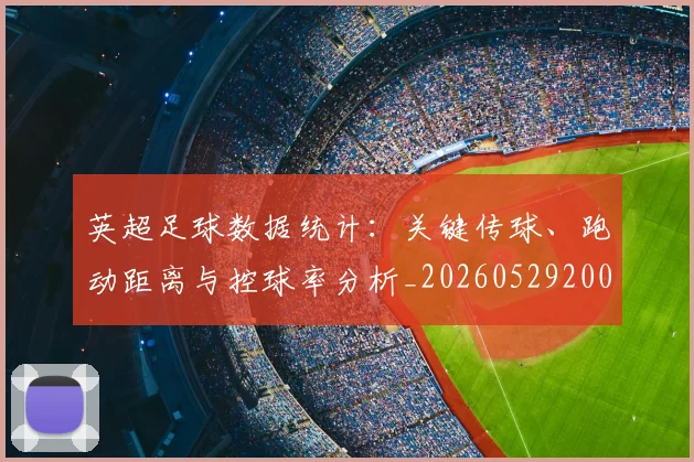 英超足球数据统计：关键传球、跑动距离与控球率分析_20260529200549
