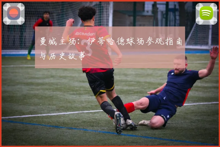 曼城主场:伊蒂哈德球场参观指南与历史故事