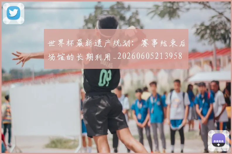 世界杯最新遗产规划:赛事结束后场馆的长期利用_20260605213958