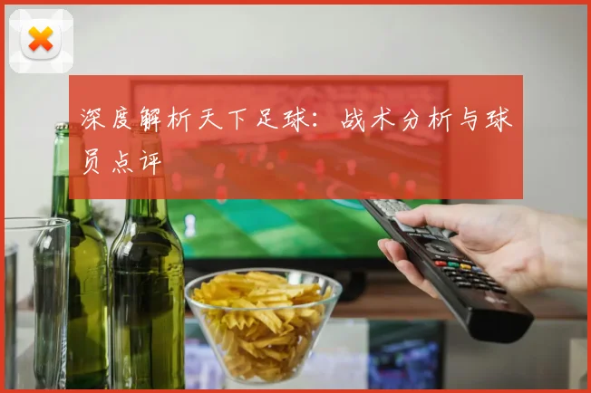 深度解析天下足球:战术分析与球员点评