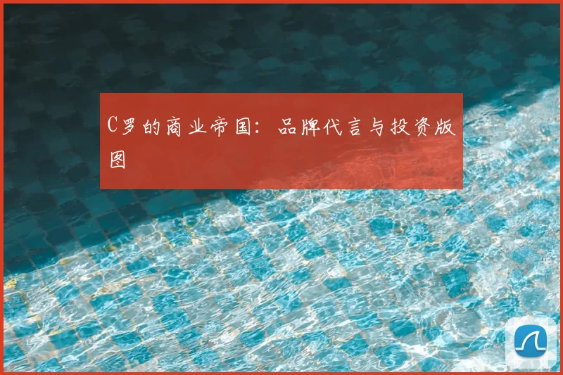 C罗的商业帝国:品牌代言与投资版图